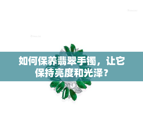 如何保养翡翠手镯，让它保持亮度和光泽？