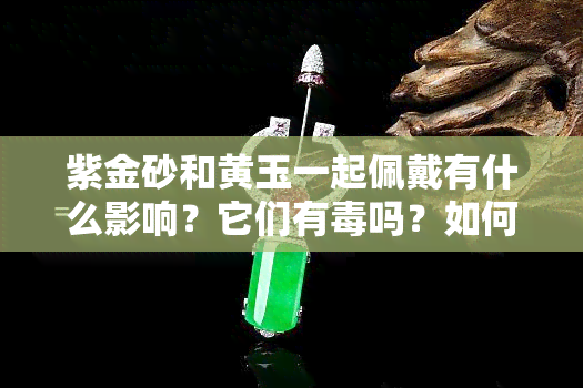 紫金砂和黄玉一起佩戴有什么影响？它们有吗？如何正确搭配使用？