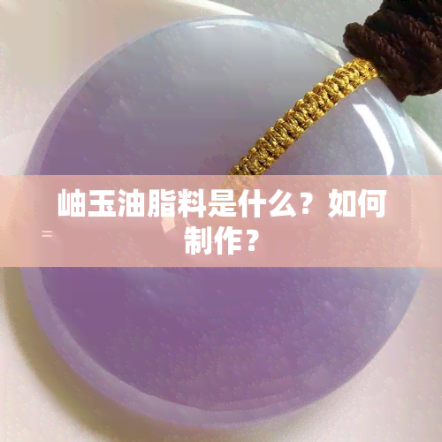 岫玉油脂料是什么？如何制作？