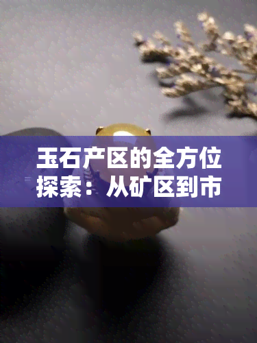 玉石产区的全方位探索：从矿区到市场，了解这里的玉石品质与行业动态