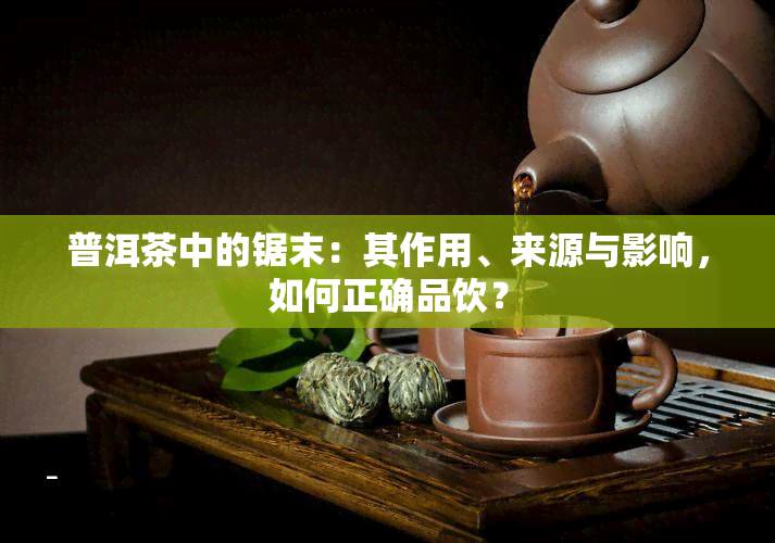 普洱茶中的锯末：其作用、来源与影响，如何正确品饮？