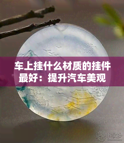 车上挂什么材质的挂件更好：提升汽车美观与个性的更佳选择