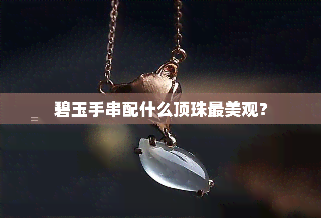 碧玉手串配什么顶珠最美观？