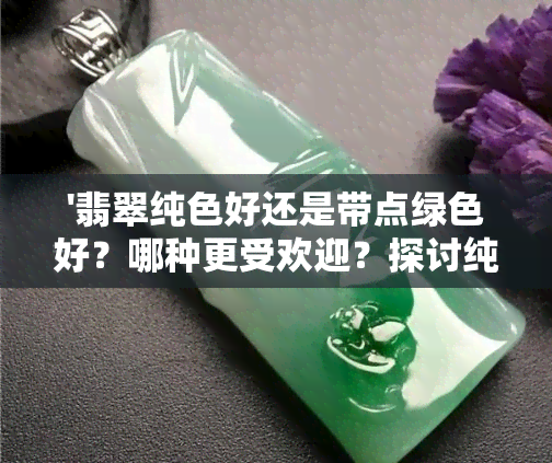 '翡翠纯色好还是带点绿色好？哪种更受欢迎？探讨纯绿与浅绿翡翠的优缺点。'