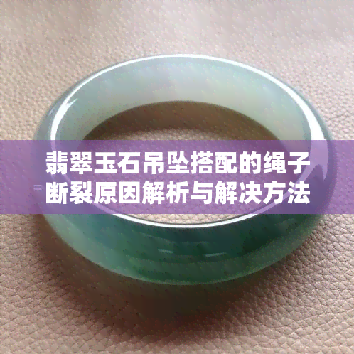 翡翠玉石吊坠搭配的绳子断裂原因解析与解决方法