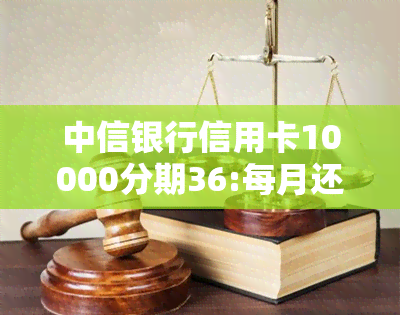 中信银行信用卡10000分期36:每月还款金额、利息计算与手续费解析