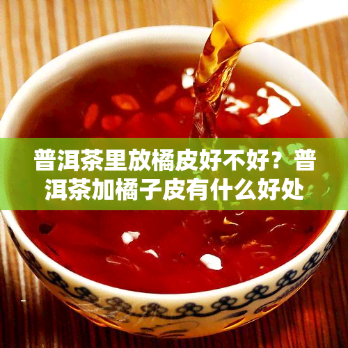 普洱茶里放橘皮好不好？普洱茶加橘子皮有什么好处冲茶喝？