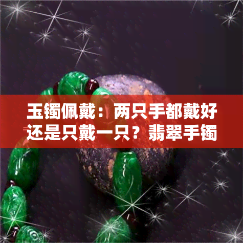 玉镯佩戴：两只手都戴好还是只戴一只？翡翠手镯的选购与技巧