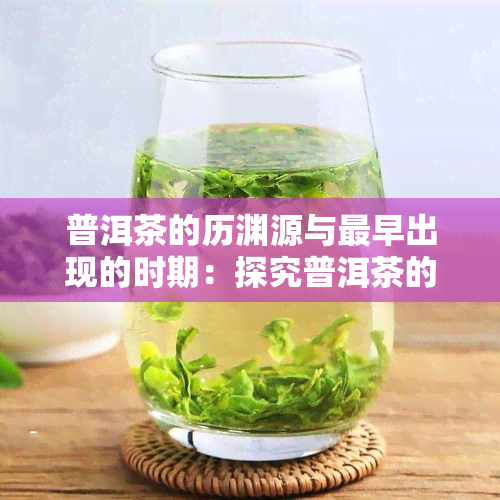 普洱茶的历渊源与最早出现的时期：探究普洱茶的起源与发展