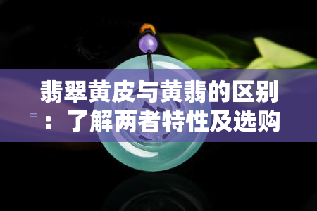 翡翠黄皮与黄翡的区别：了解两者特性及选购技巧