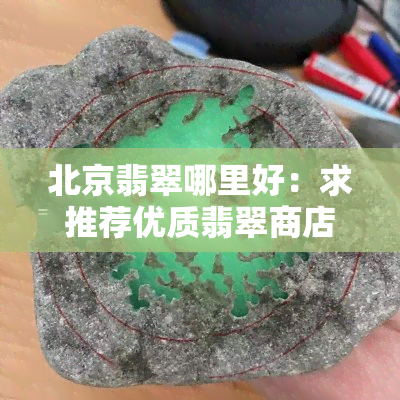 北京翡翠哪里好：求推荐优质翡翠商店及价格实惠之处