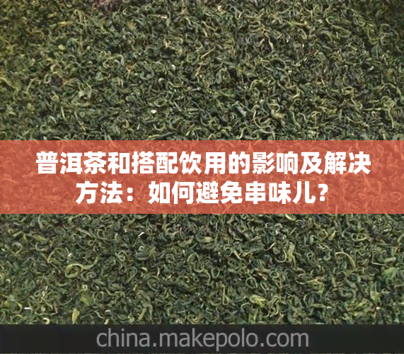 普洱茶和搭配饮用的影响及解决方法：如何避免串味儿？