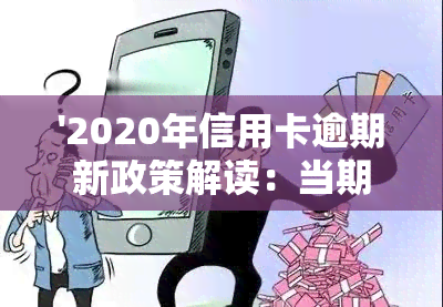 '2020年信用卡逾期新政策解读：当期逾期处理办法，未来政策走向'