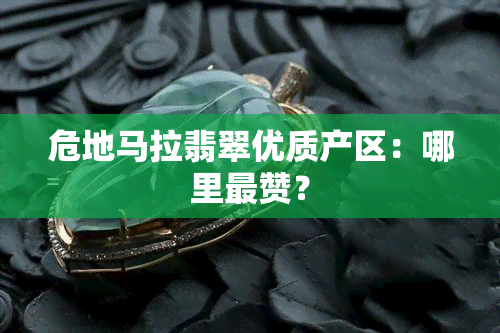 危地马拉翡翠优质产区：哪里最赞？