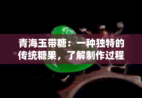 青海玉带糖：一种独特的传统糖果，了解制作过程、口感和营养价值