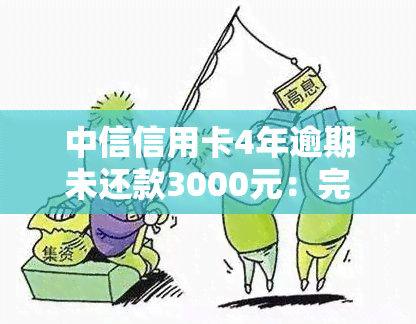 中信信用卡4年逾期未还款3000元：完整的利息计算与还款明细