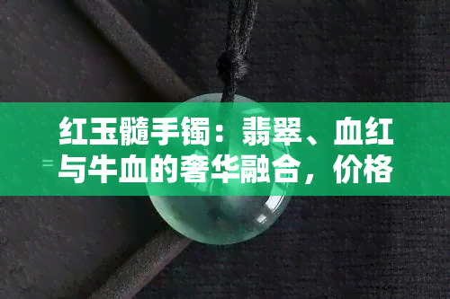 红玉髓手镯：翡翠、血红与牛血的奢华融合，价格是否昂贵？