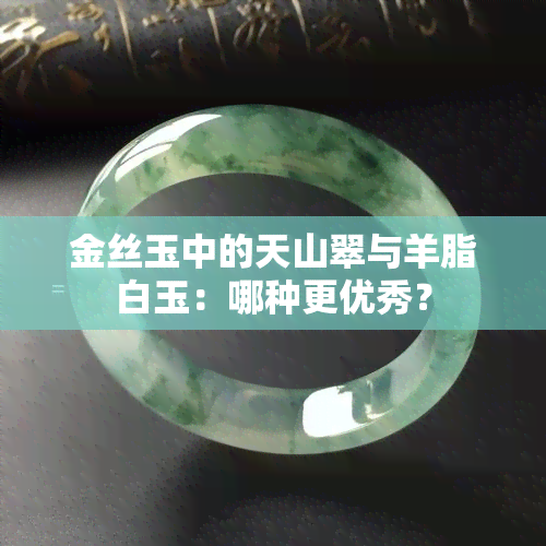 金丝玉中的天山翠与羊脂白玉：哪种更优秀？