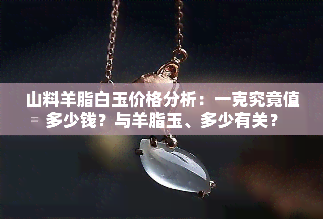 山料羊脂白玉价格分析：一克究竟值多少钱？与羊脂玉、多少有关？