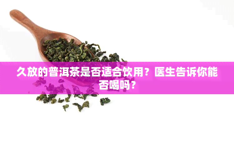 久放的普洱茶是否适合饮用？医生告诉你能否喝吗？