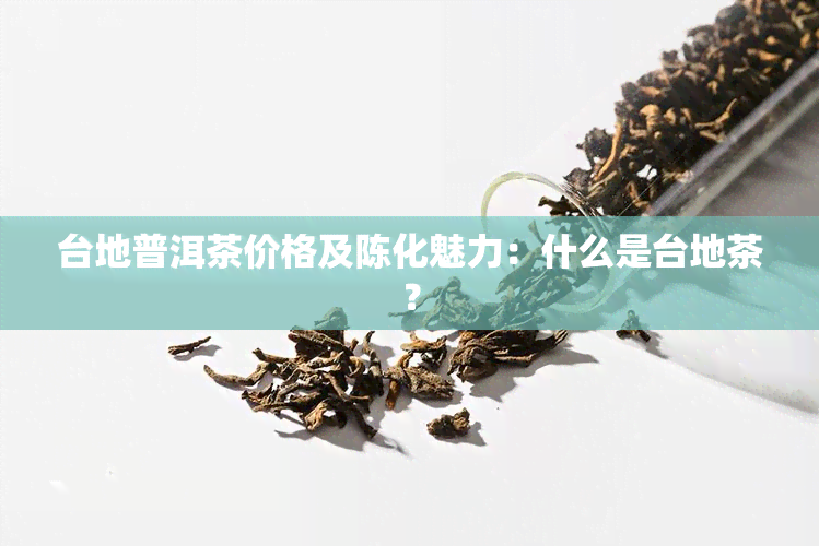 台地普洱茶价格及陈化魅力：什么是台地茶？