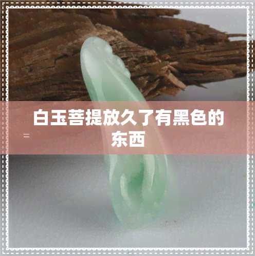 白玉菩提放久了有黑色的东西