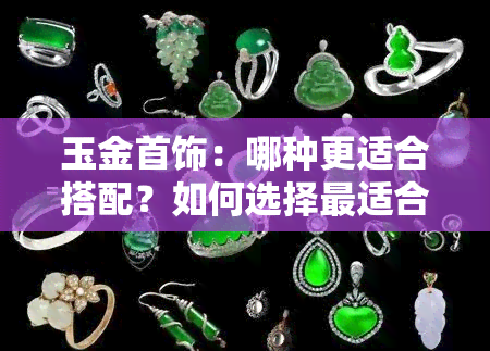 玉金首饰：哪种更适合搭配？如何选择最适合自己的饰品？