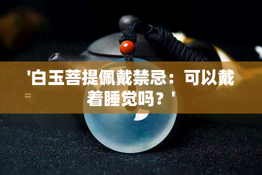 '白玉菩提佩戴禁忌：可以戴着睡觉吗？'