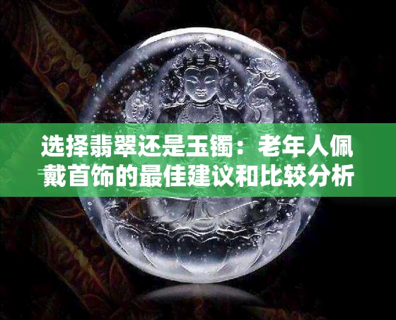 选择翡翠还是玉镯：老年人佩戴首饰的更佳建议和比较分析