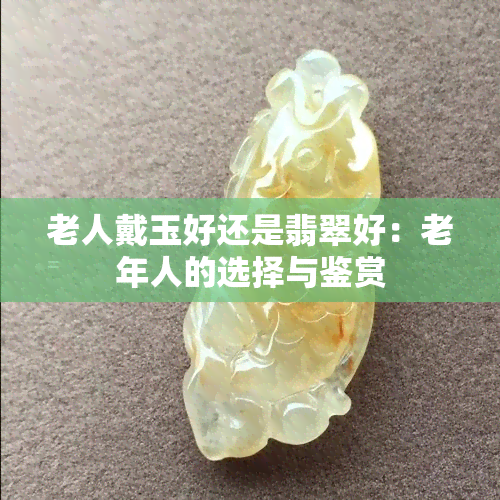 老人戴玉好还是翡翠好：老年人的选择与鉴赏