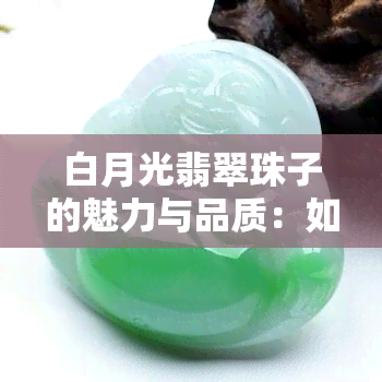 白月光翡翠珠子的魅力与品质：如何挑选与评价？