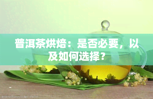 普洱茶烘焙：是否必要，以及如何选择？