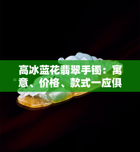 高冰蓝花翡翠手镯：寓意、价格、款式一应俱全，成为时尚女性的热门选择。