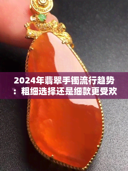 2024年翡翠手镯流行趋势：粗细选择还是细款更受欢迎？