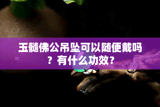 玉髓佛公吊坠可以随便戴吗？有什么功效？