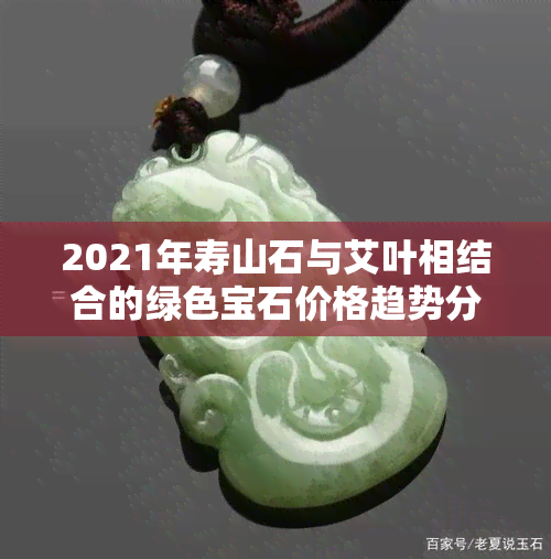 2021年寿山石与艾叶相结合的绿色宝石价格趋势分析