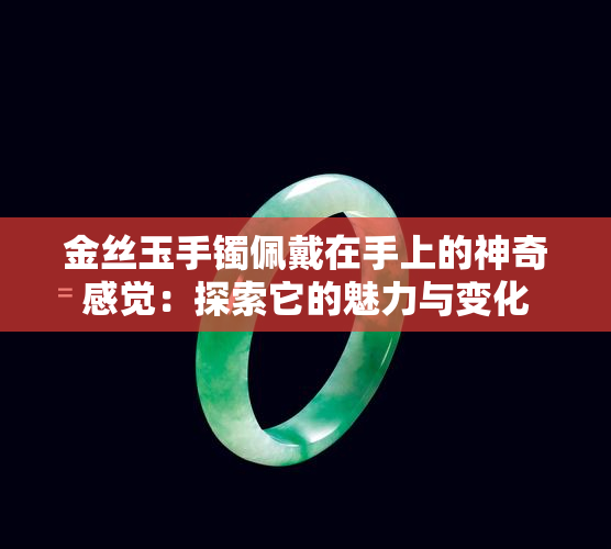 金丝玉手镯佩戴在手上的神奇感觉：探索它的魅力与变化