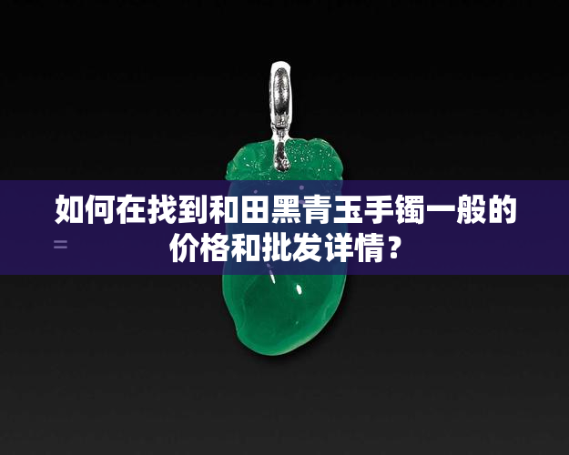 如何在找到和田黑青玉手镯一般的价格和批发详情？