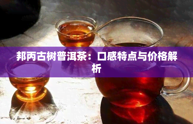 邦丙古树普洱茶：口感特点与价格解析