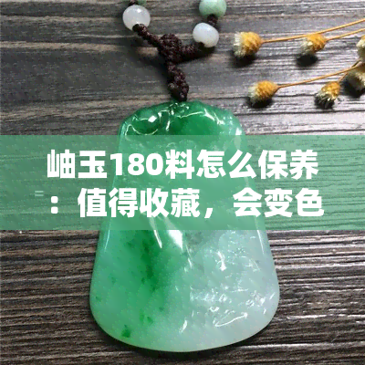 岫玉180料怎么保养：值得收藏，会变色吗？