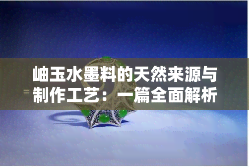 岫玉水墨料的天然来源与制作工艺：一篇全面解析