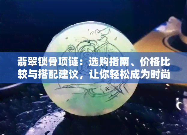 翡翠锁骨项链：选购指南、价格比较与搭配建议，让你轻松成为时尚焦点