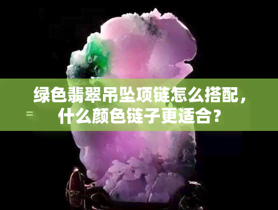 绿色翡翠吊坠项链怎么搭配，什么颜色链子更适合？