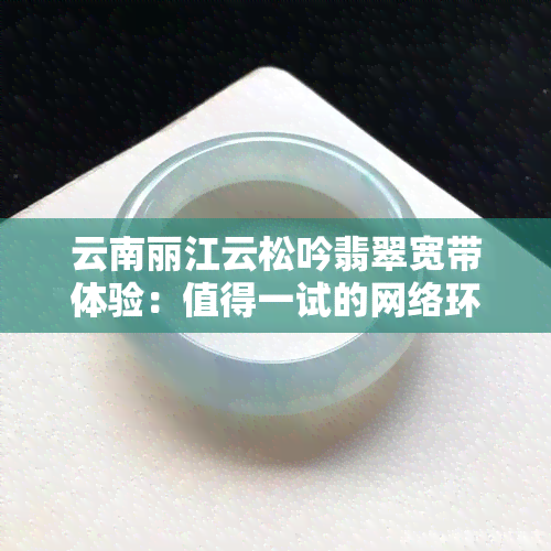 云南丽江云松吟翡翠宽带体验：值得一试的网络环境吗？