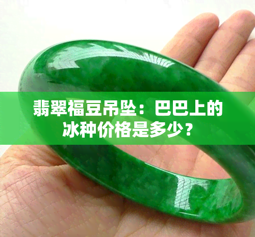 翡翠福豆吊坠：巴巴上的冰种价格是多少？