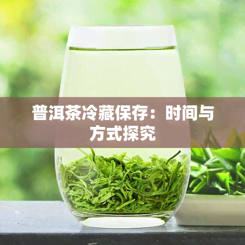 普洱茶冷藏保存：时间与方式探究