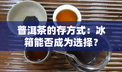 普洱茶的存方式：冰箱能否成为选择？