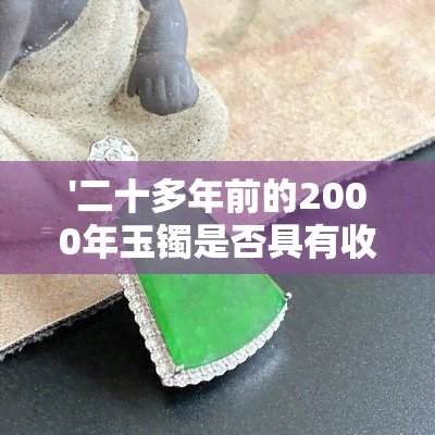 '二十多年前的2000年玉镯是否具有收藏价值？当时的市场价格是多少？'