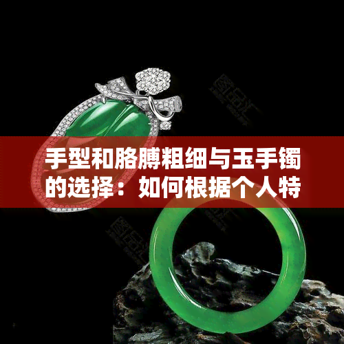 手型和胳膊粗细与玉手镯的选择：如何根据个人特征选择合适的手镯？