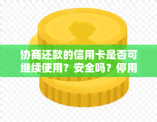 协商还款的信用卡是否可继续使用？安全吗？停用后会恢复吗？需要注销吗？